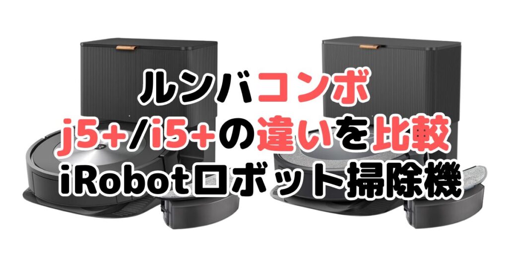 ルンバコンボj5+/i5+の違いを比較 iRobotロボット掃除機