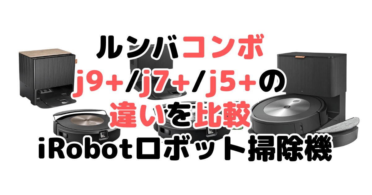 ルンバコンボj9+/j7+/j5+の違いを比較 iRobotロボット掃除機