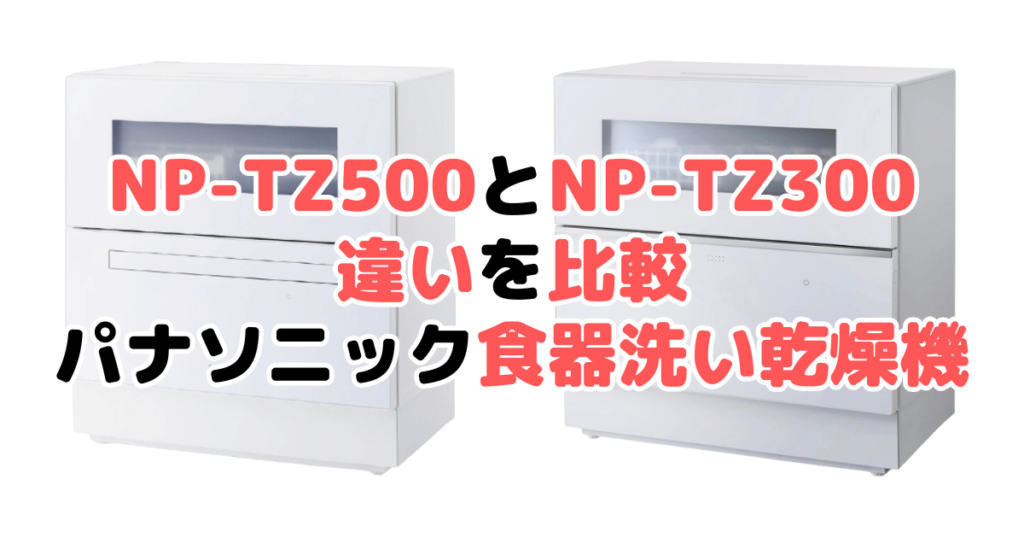 NP-TZ500とNP-TZ300の違いを比較 パナソニック食器洗い乾燥機