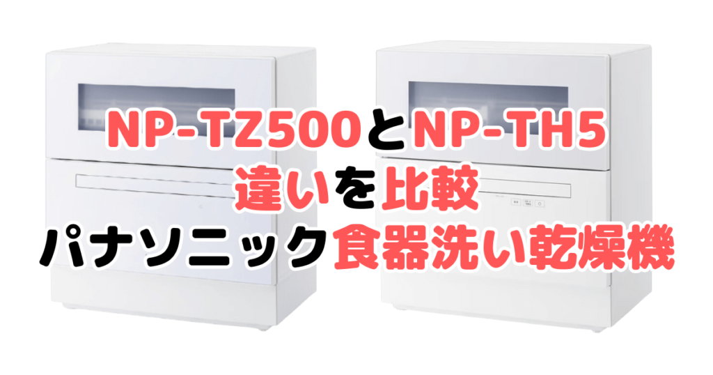 NP-TZ500とNP-TH5の違いを比較 パナソニック食器洗い乾燥機