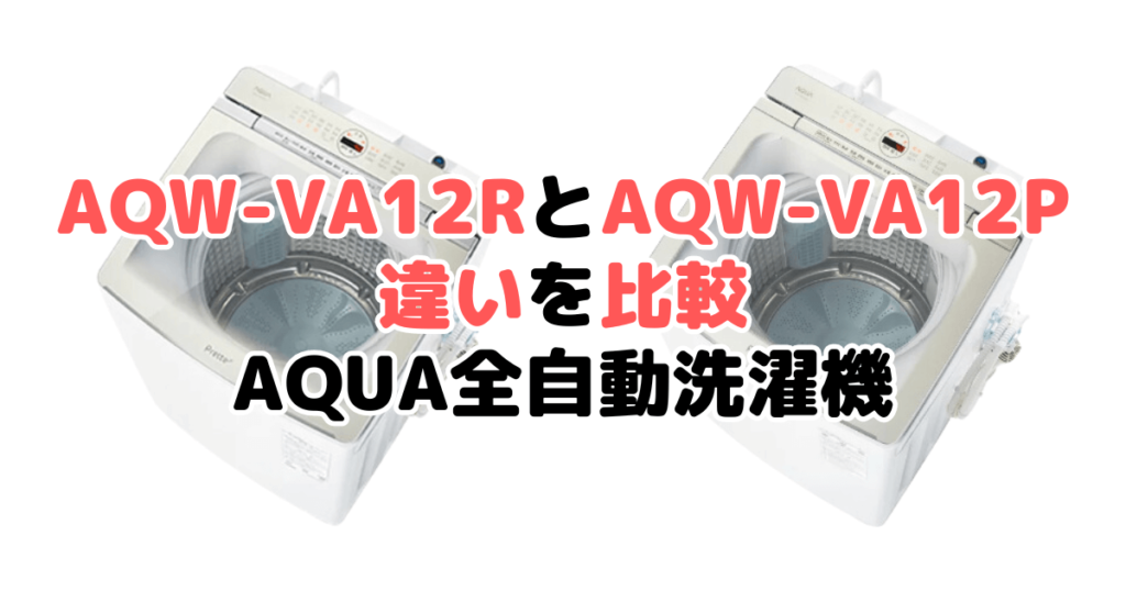AQW-VA12RとAQW-VA12Pの違いを比較 AQUA全自動洗濯機