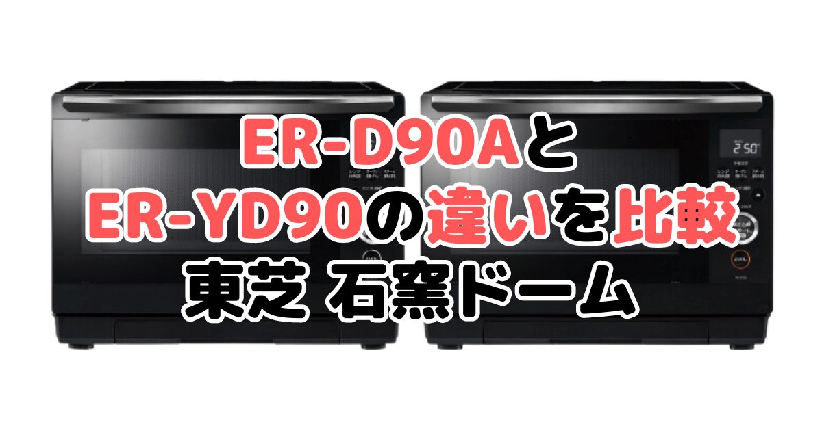 ER-D90AとER-YD90の違いを比較 東芝石窯ドーム
