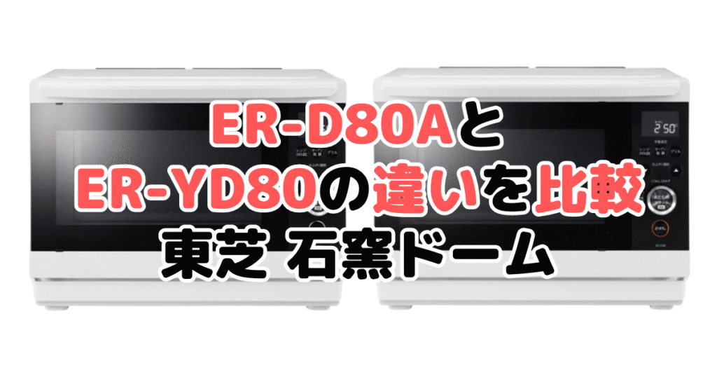 ER-D80AとER-YD80の違いを比較 東芝石窯ドーム