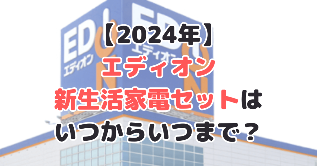 2024年エディオンの新生活家電セットはいつからいつまで？