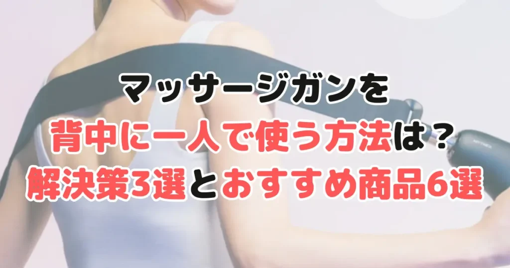 マッサージガン背中に一人で使う方法は？解決策3選と背中に届くおすすめ商品6選を紹介