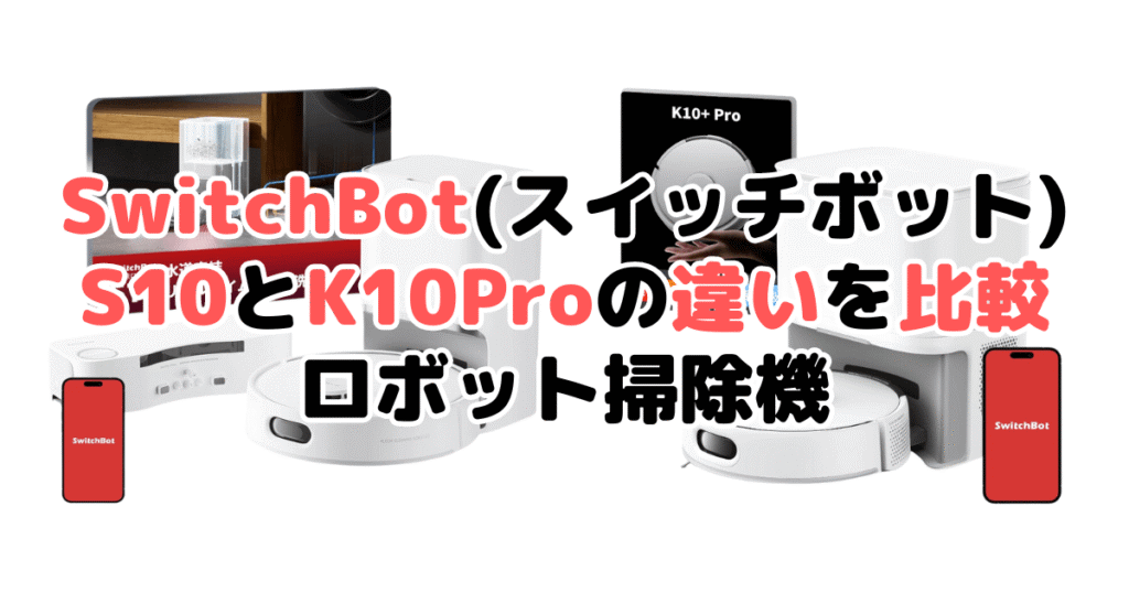 SwitchBot(スイッチボット)S10とK10+Proの違いを比較 ロボット掃除機