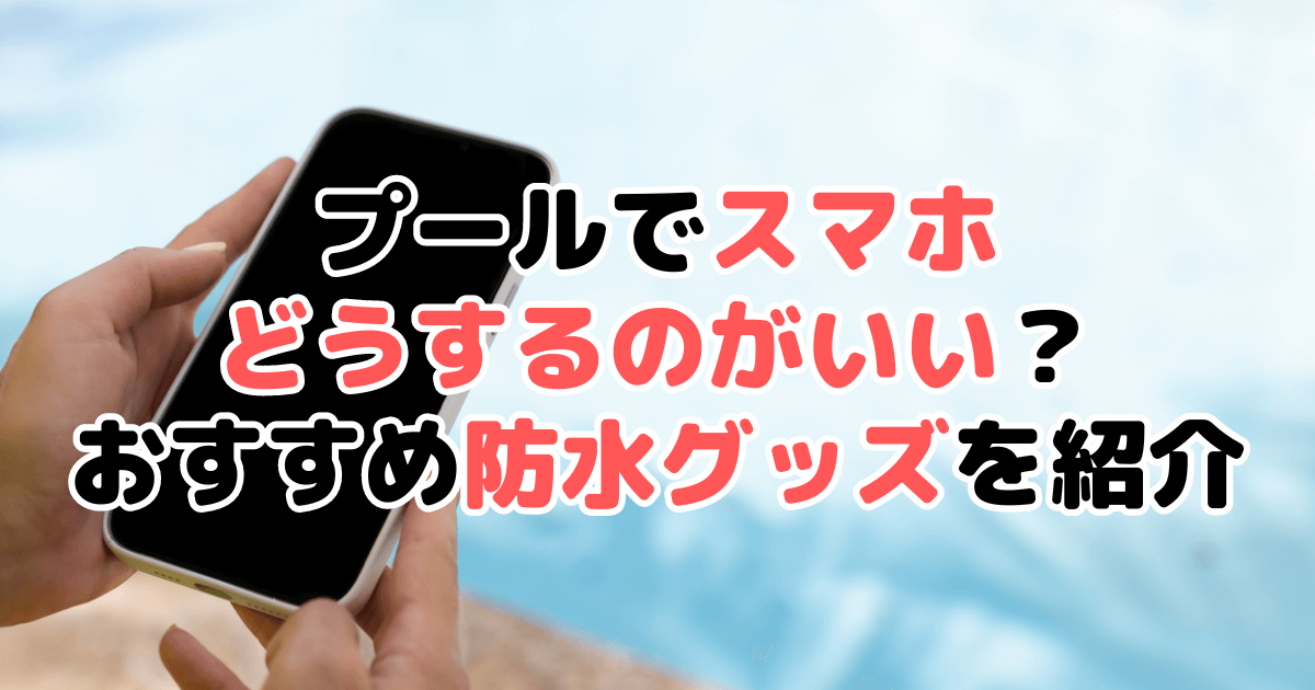 プールでスマホどうするのがいい？おすすめ防水グッズを紹介