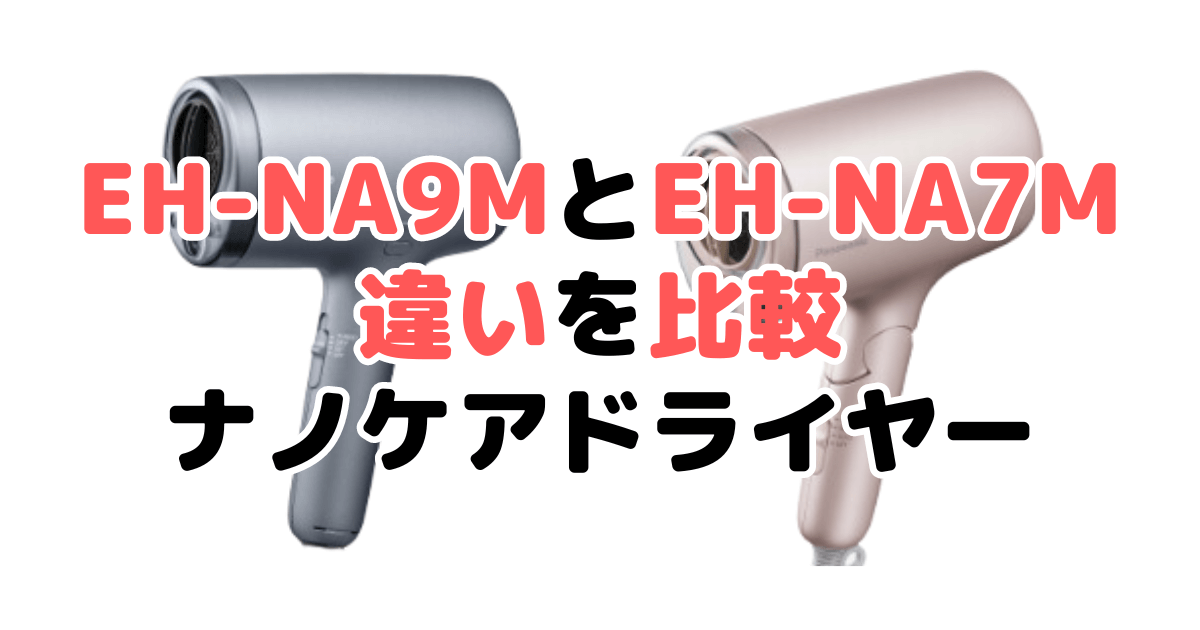 EH-NA9MとEH-NA7Mの違いを比較 パナソニックナノケアドライヤー