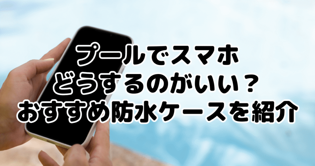 プールでスマホどうするのがいい？おすすめ防水ケースを紹介