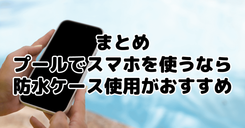 まとめ：プールでスマホを使うなら防水ケース使用がおすすめ