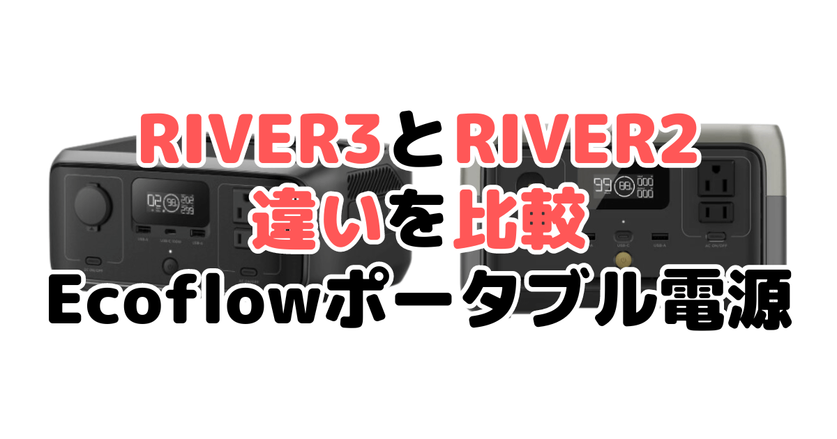 RIVER(リバー)3とRIVER(リバー)2の違いを比較 Ecoflowポータブル電源