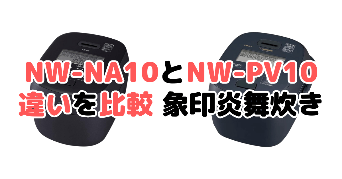 NW-NA10とNW-PV10の違いを比較 どっちがおすすめ？象印炎舞炊き