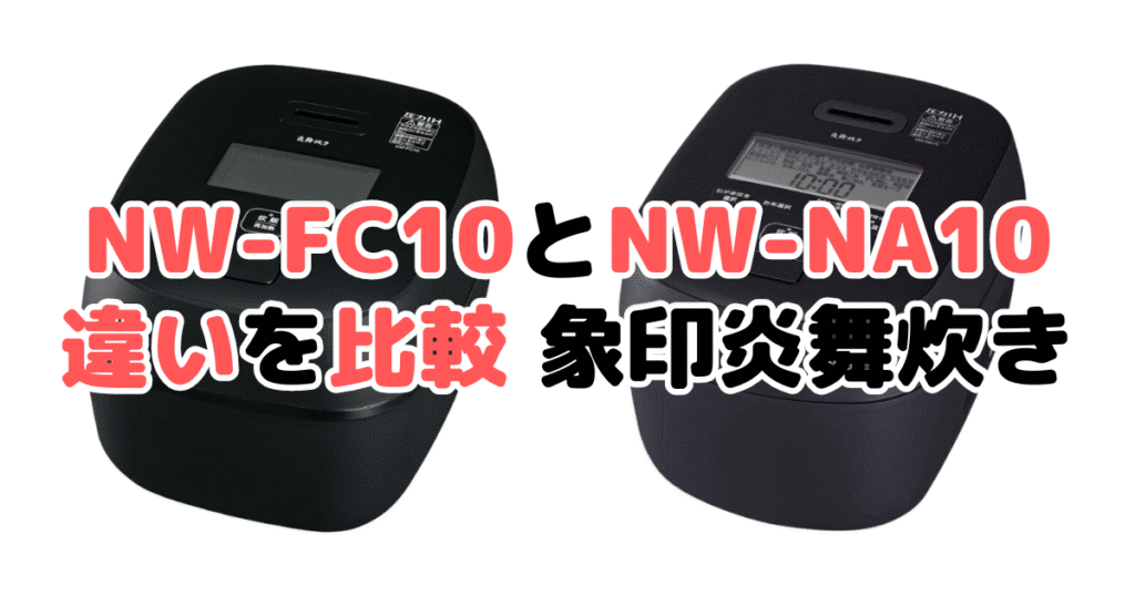 NW-FC10とNW-NA10の違いを比較 どっちがおすすめ？象印炎舞炊き