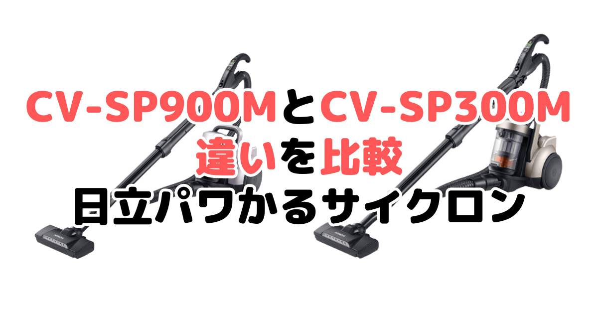 CV-SP900MとCV-SP300Mの違いを比較 日立パワかるサイクロン