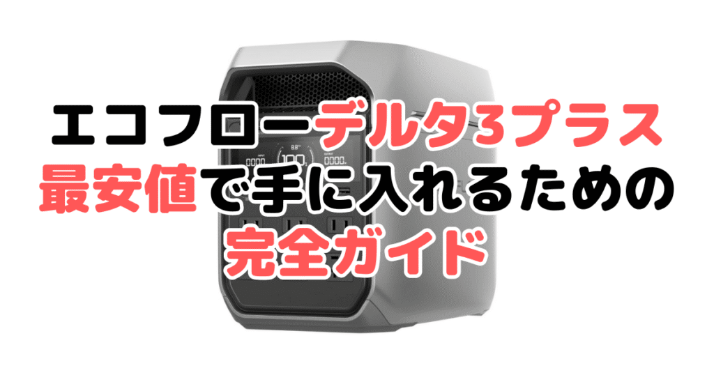 エコフローデルタ3プラスを最安値で手に入れるための完全ガイド EcoFlow DELTA3Plus