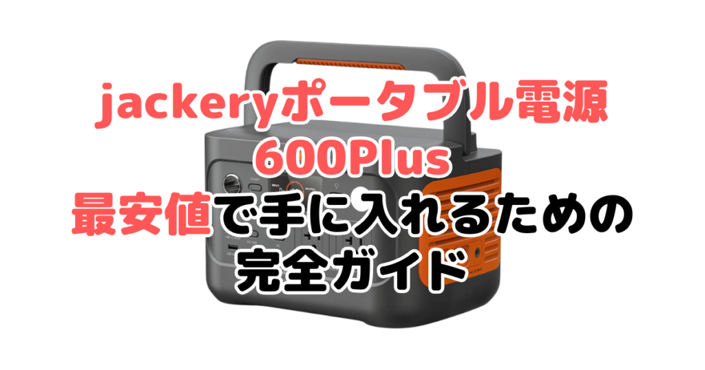 jackeryポータブル電源600plusを最安値で手に入れるための完全ガイド