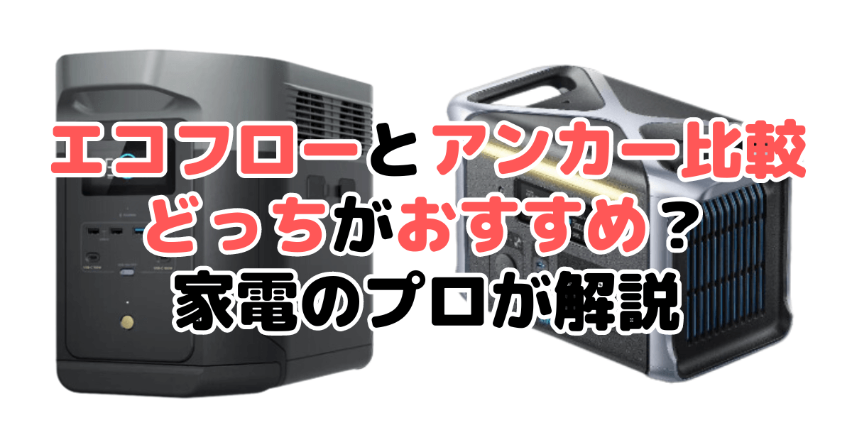 エコフローとアンカーを比較！どっちがおすすめ？家電のプロが解説