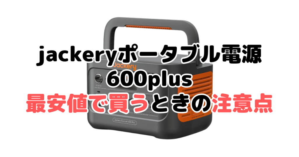 jackeryポータブル電源600plusを最安値で買うときの注意点