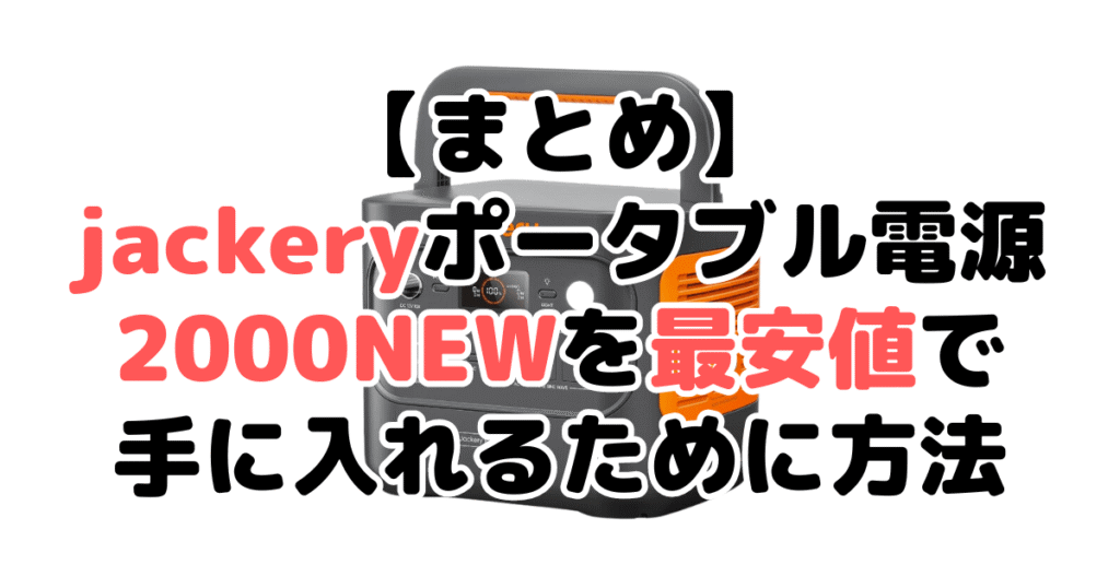 jackeryポータブル電源2000NEWを最安値で手に入れるために方法についてのまとめ