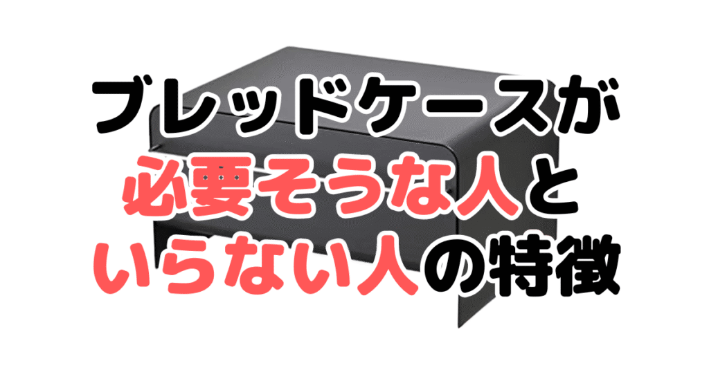 ブレッドケースが必要そうな人といらない人の特徴