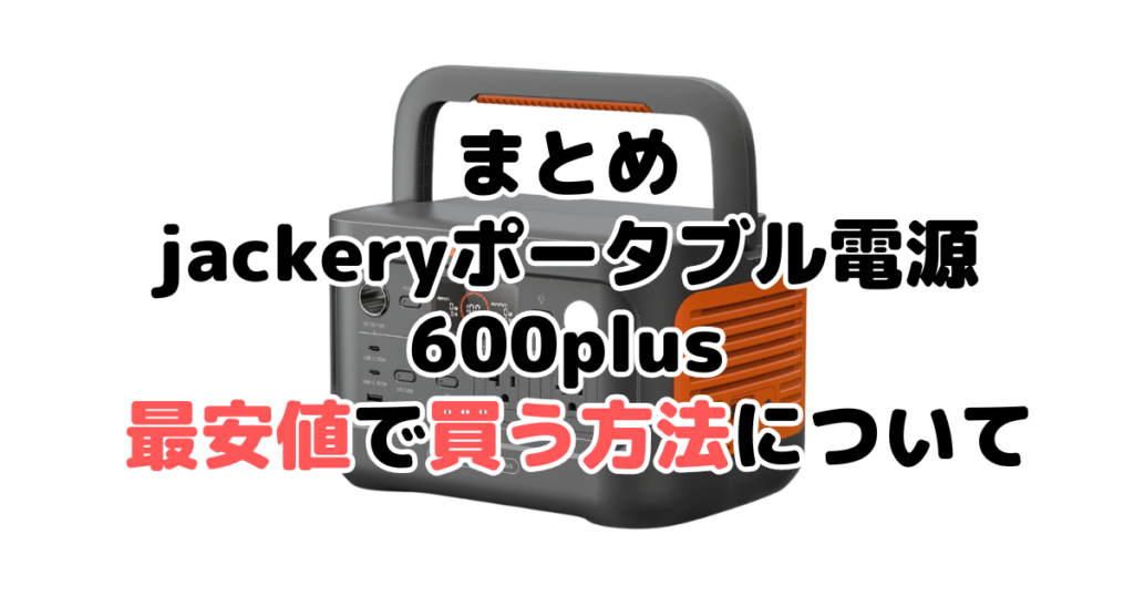 jackeryポータブル電源600plusを最安値で手に入れるための方法についてのまとめ