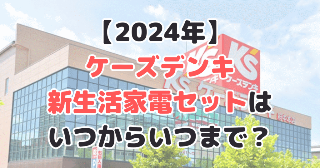 2024年ケーズデンキの新生活家電セットはいつからいつまで？