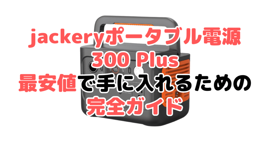 jackeryポータブル電源 300 plusを最安値で手に入れるための完全ガイド