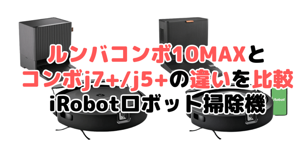 ルンバコンボ10MAXとコンボj7+/j5+の違いを比較 iRobotロボット掃除機