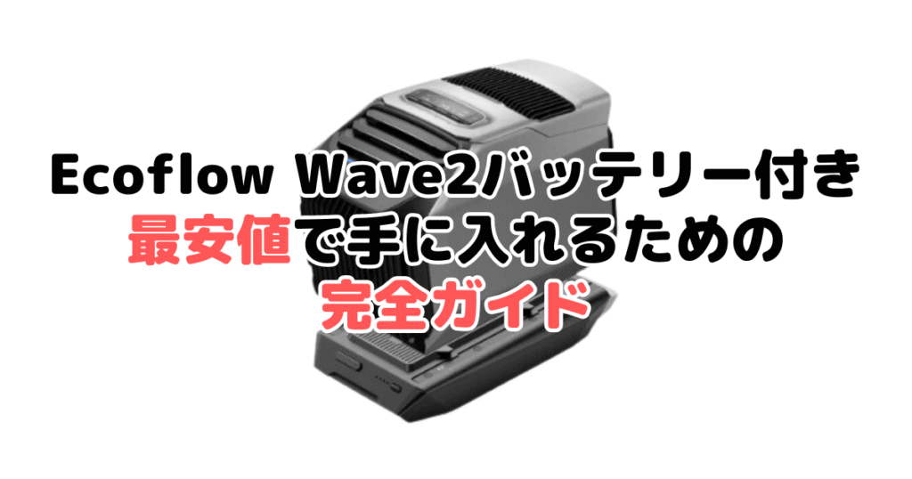 Ecoflow Wave2バッテリー付きを最安値で手に入れるための完全ガイド