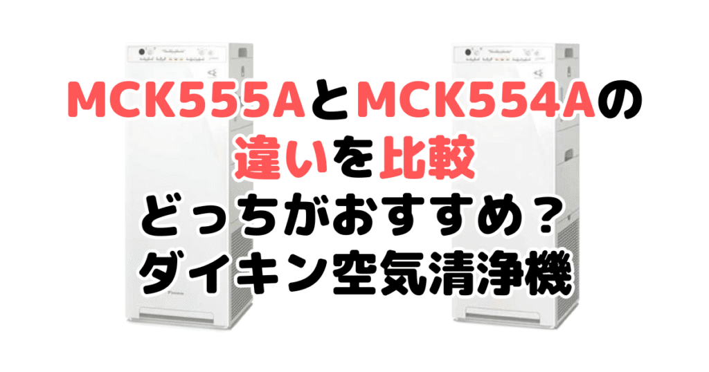 MCK555AとMCK554Aの違いを比較 どっちがおすすめ？ダイキン空気清浄機