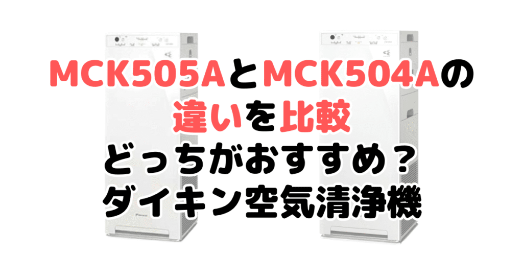 MCK505AとMCK504Aの違いを比較 どっちがおすすめ？ダイキン空気清浄機