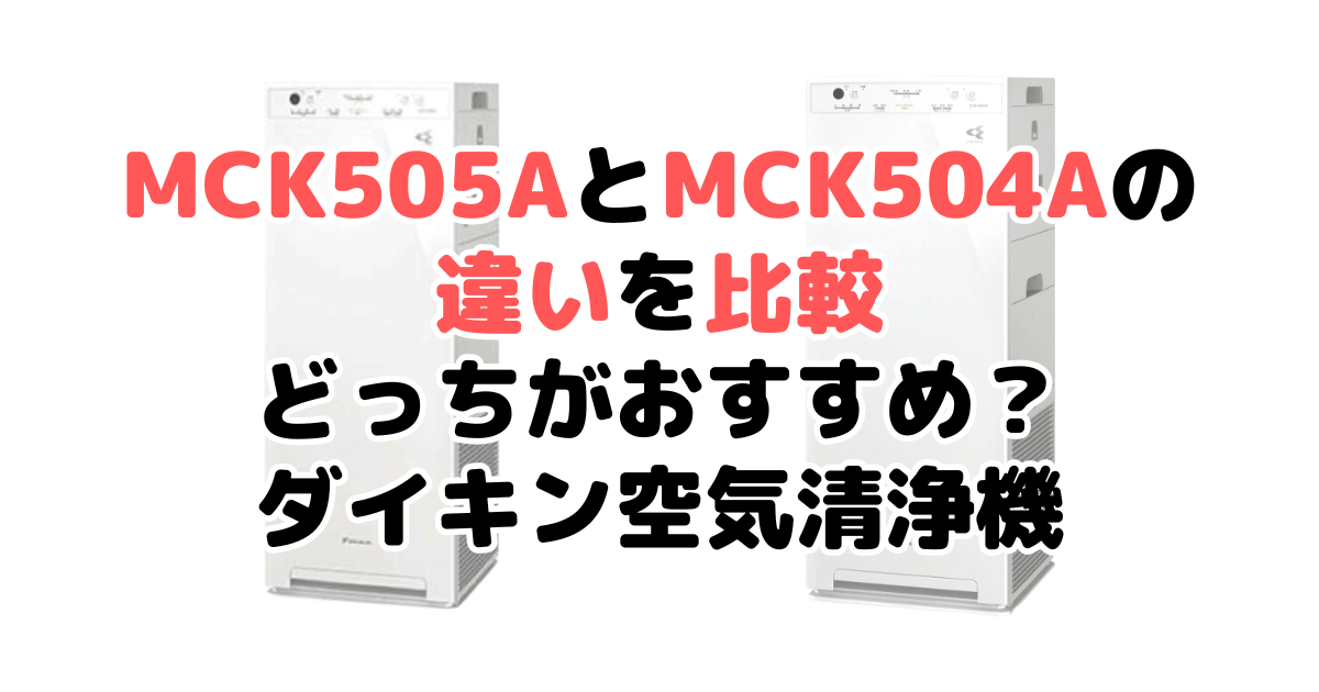 MCK505AとMCK504Aの違いを比較 どっちがおすすめ？ダイキン空気清浄機