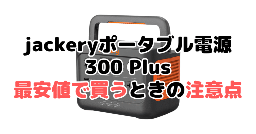 jackeryポータブル電源 300 plusを最安値で買うときの注意点