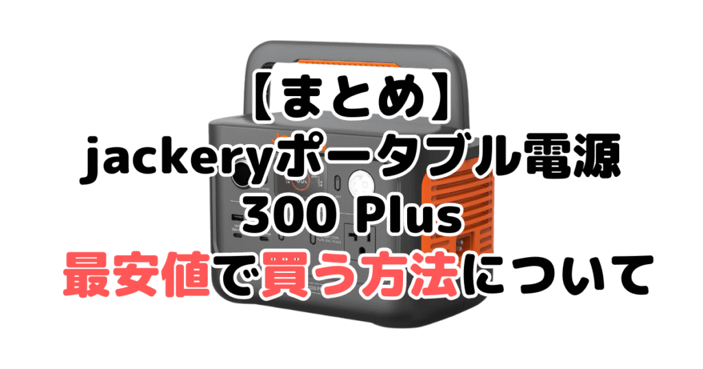 jackeryポータブル電源 300 plusを最安値で手に入れるための方法についてのまとめ