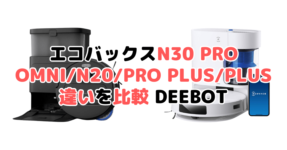 エコバックスN30 PRO OMNI/N20/PRO PLUS/PLUSの違いを比較 DEEBOT