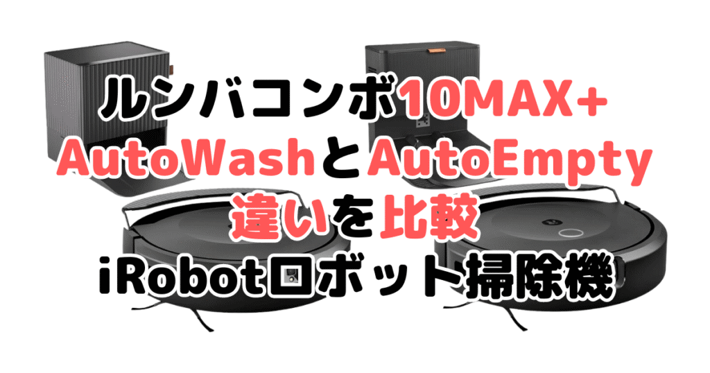 ルンバコンボ10MAX+AutoWashとAutoEmptyの違いを比較 iRobot