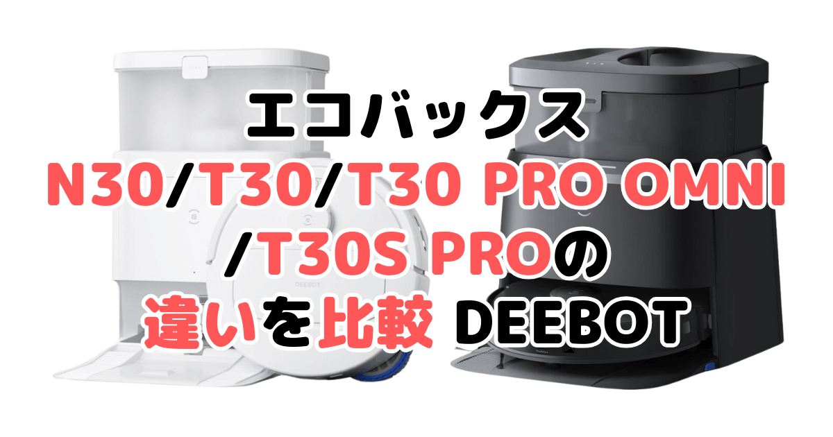 エコバックスN30/T30/T30 PRO OMNI/T30S PROの違いを比較 DEEBOT