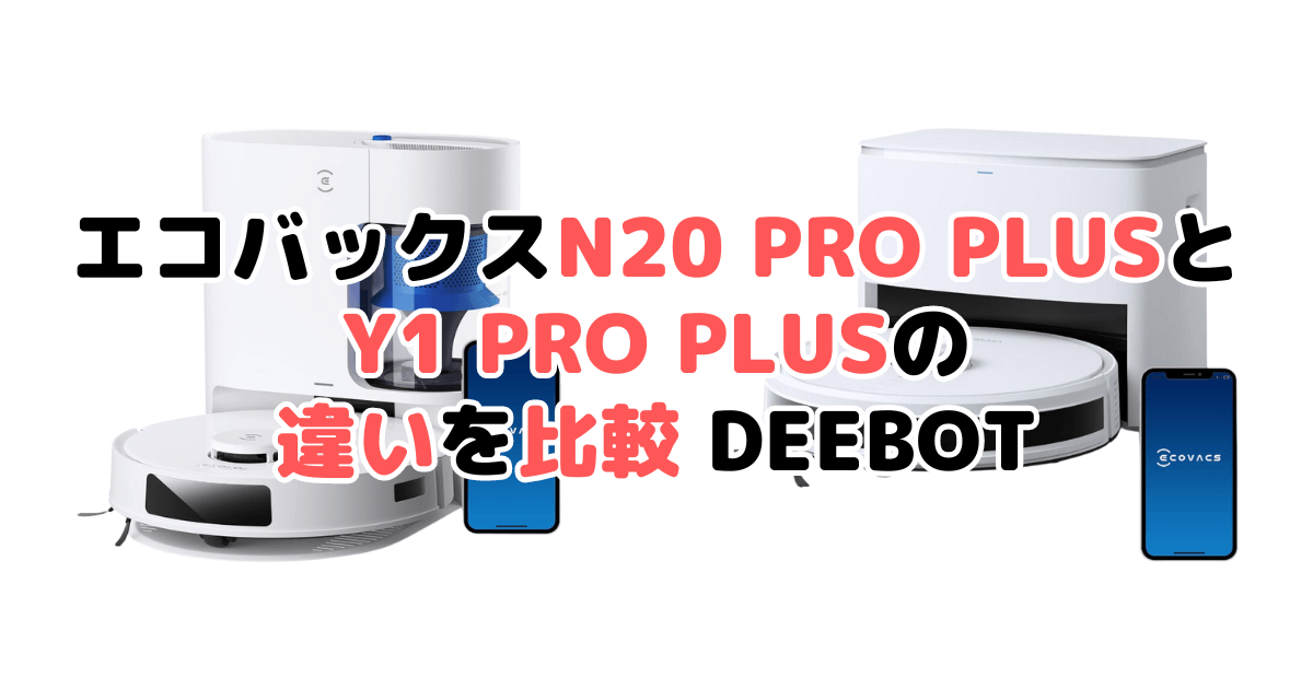 エコバックスN20 PRO PLUSとY1 PRO PLUSの違いを比較 DEEBOT