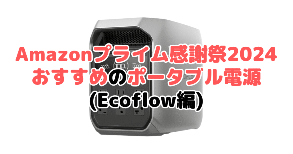 Amazonプライム感謝祭2024でおすすめのポータブル電源（Ecoflow編）