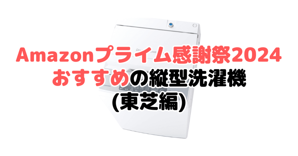 Amazonプライム感謝祭2024でおすすめの縦型洗濯機（東芝編）