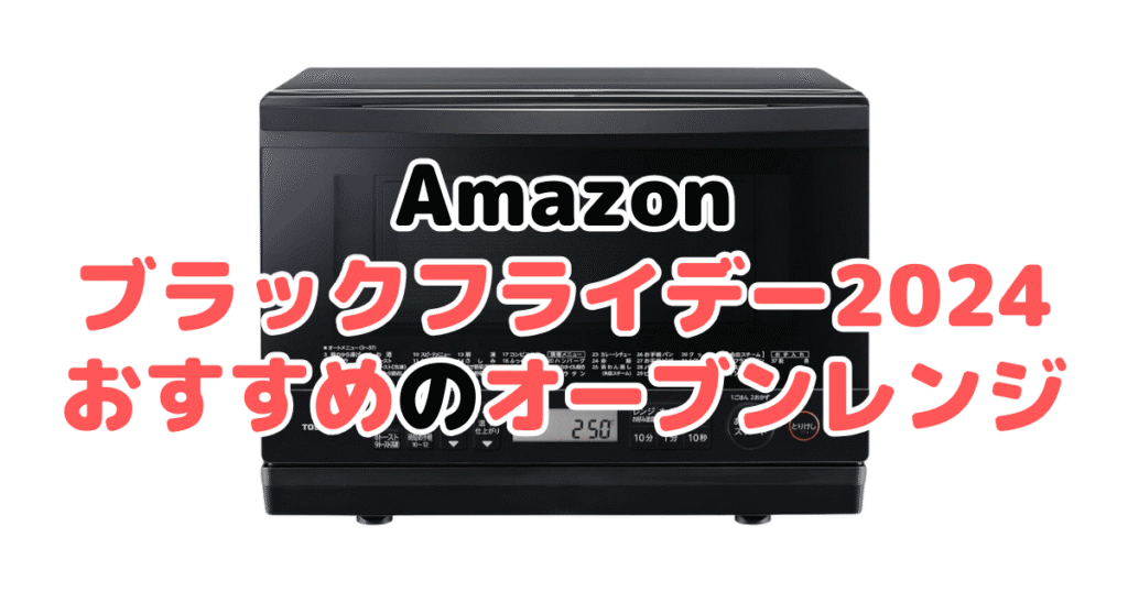 Amazonブラックフライデー2024でおすすめのオーブンレンジ・電子レンジ