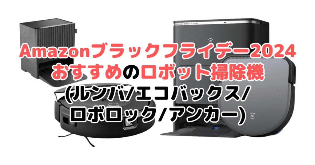 Amazonブラックフライデー2024でおすすめのロボット掃除機(ルンバ/エコバックス/ロボロック/アンカー)