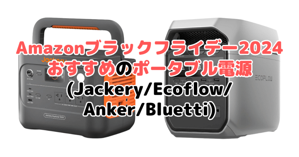 Amazonブラックフライデー2024でおすすめのポータブル電源(Jackery/Ecoflow/Anker/Bluetti)