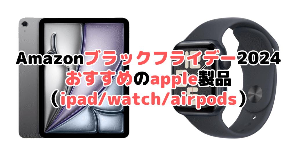 Amazonブラックフライデー2024でおすすめのapple製品（ipad/watch/airpods）を解説