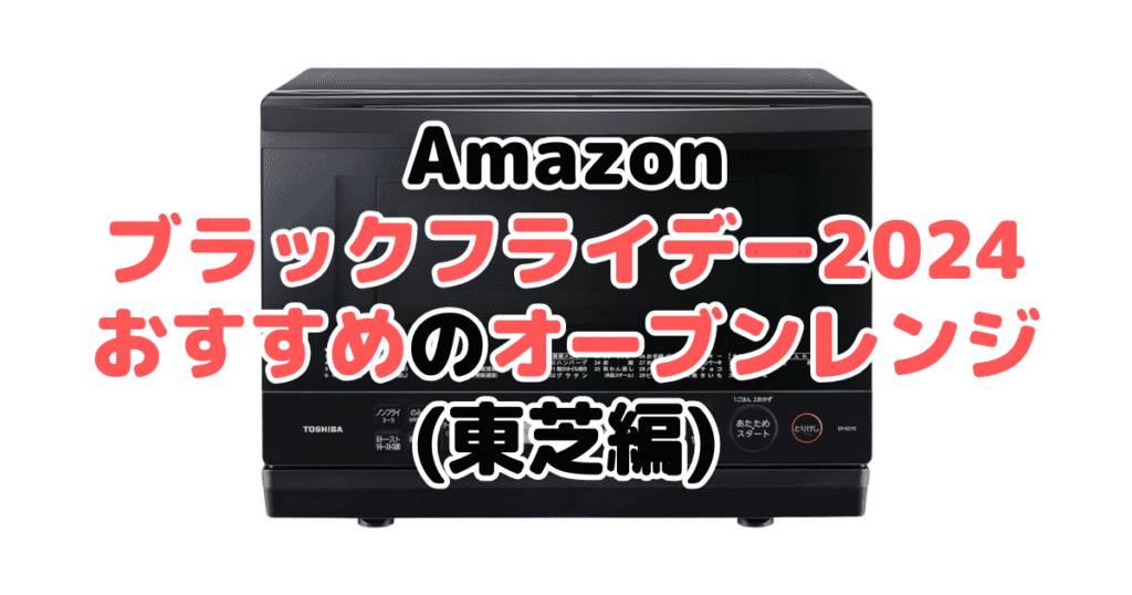 Amazonブラックフライデー2024でおすすめのオーブンレンジ・電子レンジ（東芝編）