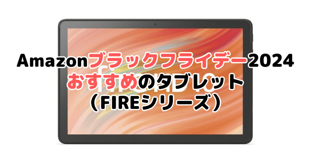 Amazonブラックフライデー2024でおすすめのタブレット（FIREシリーズ）