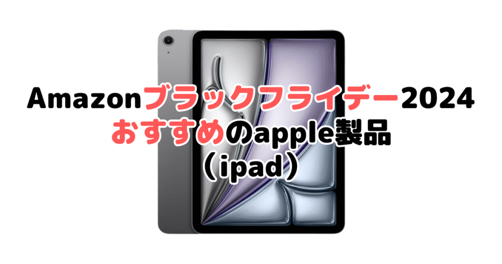 Amazonブラックフライデー2024でおすすめのapple製品（ipad）