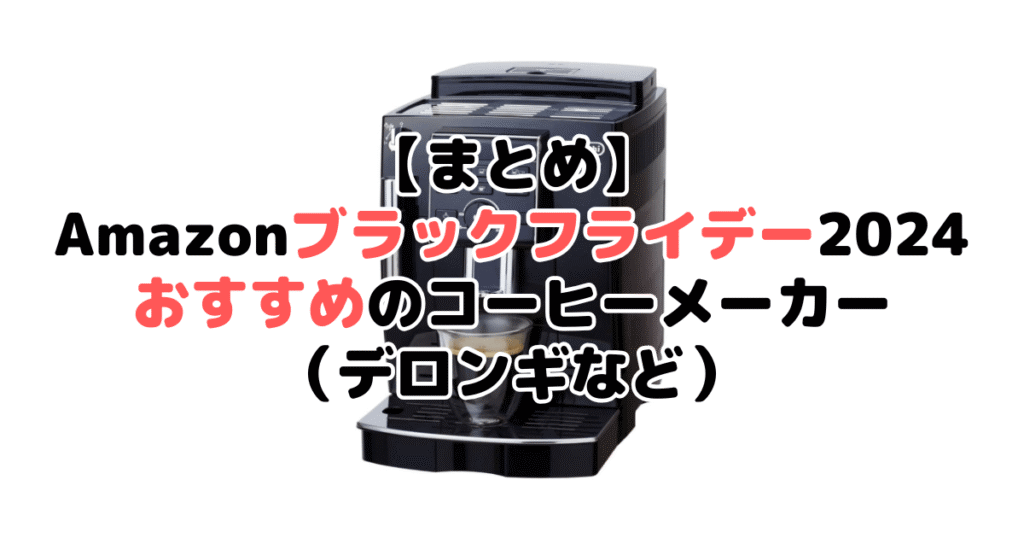 まとめ：Amazonブラックフライデー2024でおすすめのコーヒーメーカー（デロンギなど）について