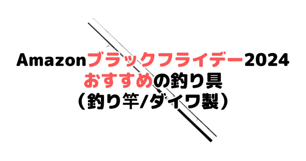 Amazonブラックフライデー2024でおすすめの釣り具（釣り竿/ダイワ製）