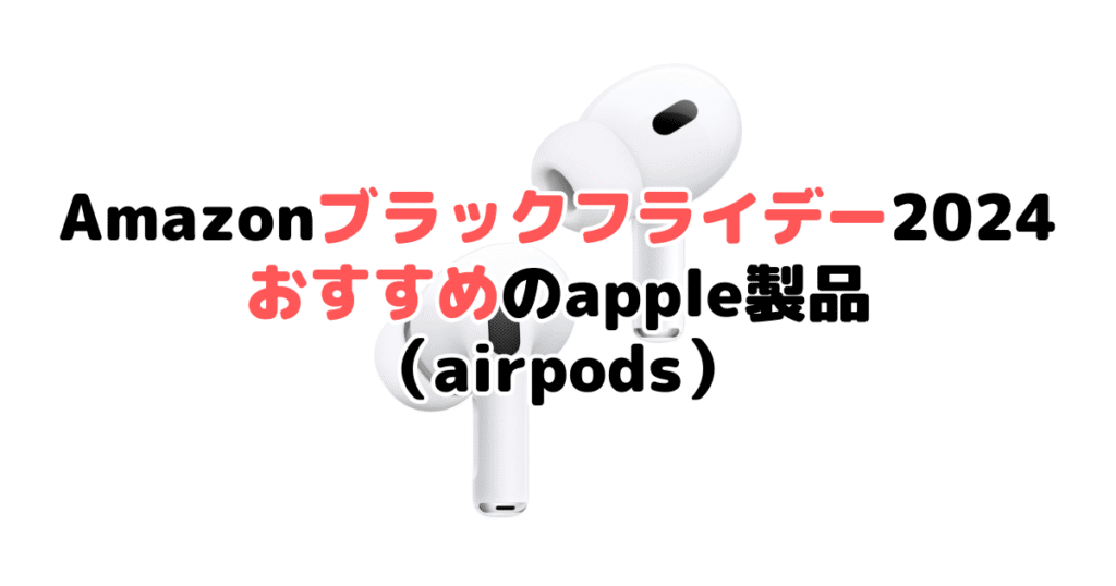 Amazonブラックフライデー2024でおすすめのapple製品（airpods）